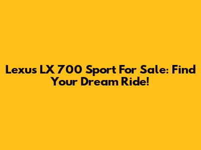 Lexus LX 700 Sport For Sale: Find Your Dream Ride!