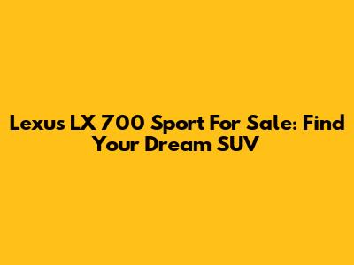 Lexus LX 700 Sport For Sale: Find Your Dream SUV