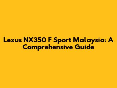 Lexus NX350 F Sport Malaysia: A Comprehensive Guide
