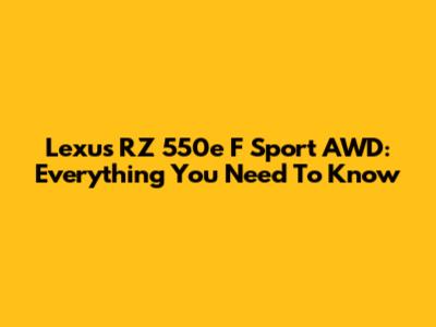 Lexus RZ 550e F Sport AWD: Everything You Need To Know