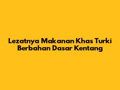 Lezatnya Makanan Khas Turki Berbahan Dasar Kentang