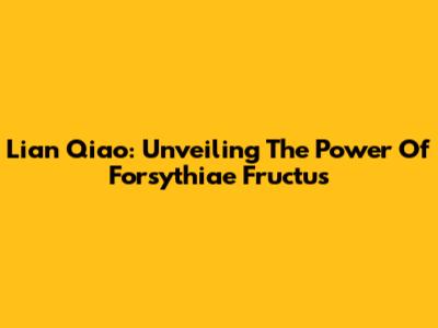 Lian Qiao: Unveiling The Power Of Forsythiae Fructus