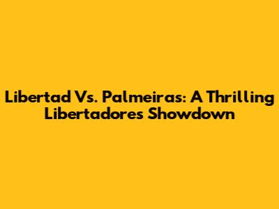 Libertad Vs. Palmeiras: A Thrilling Libertadores Showdown