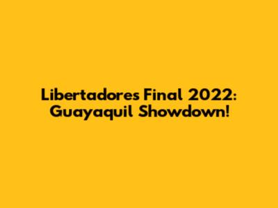 Libertadores Final 2022: Guayaquil Showdown!