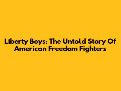 Liberty Boys: The Untold Story Of American Freedom Fighters