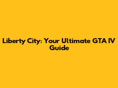 Liberty City: Your Ultimate GTA IV Guide