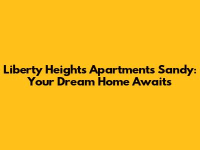 Liberty Heights Apartments Sandy: Your Dream Home Awaits