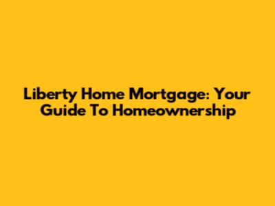 Liberty Home Mortgage: Your Guide To Homeownership