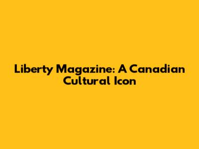 Liberty Magazine: A Canadian Cultural Icon