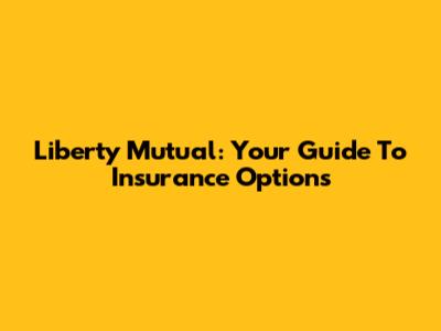 Liberty Mutual: Your Guide To Insurance Options
