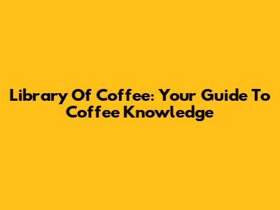 Library Of Coffee: Your Guide To Coffee Knowledge