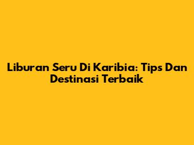 Liburan Seru Di Karibia: Tips Dan Destinasi Terbaik
