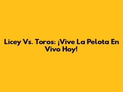 Licey Vs. Toros: ¡Vive La Pelota En Vivo Hoy!