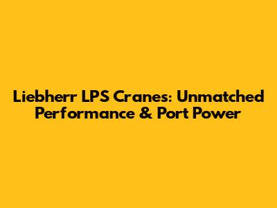 Liebherr LPS Cranes: Unmatched Performance & Port Power