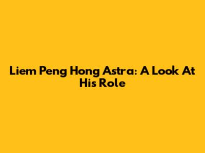Liem Peng Hong Astra: A Look At His Role