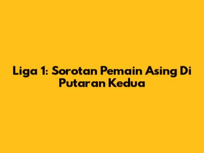 Liga 1: Sorotan Pemain Asing Di Putaran Kedua