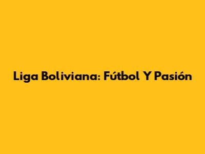 Liga Boliviana: Fútbol Y Pasión