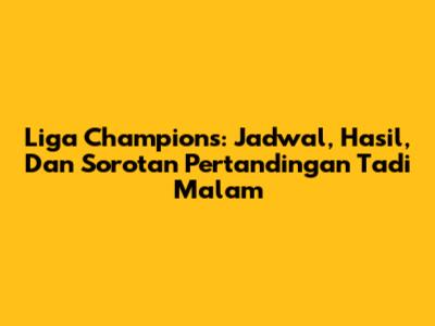 Liga Champions: Jadwal, Hasil, Dan Sorotan Pertandingan Tadi Malam