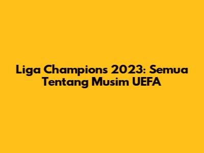 Liga Champions 2023: Semua Tentang Musim UEFA