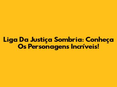 Liga Da Justiça Sombria: Conheça Os Personagens Incríveis!