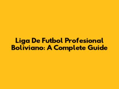 Liga De Futbol Profesional Boliviano: A Complete Guide