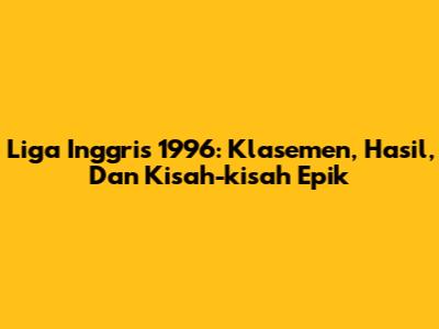 Liga Inggris 1996: Klasemen, Hasil, Dan Kisah-kisah Epik