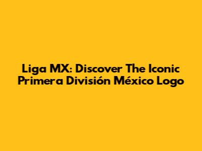 Liga MX: Discover The Iconic Primera División México Logo