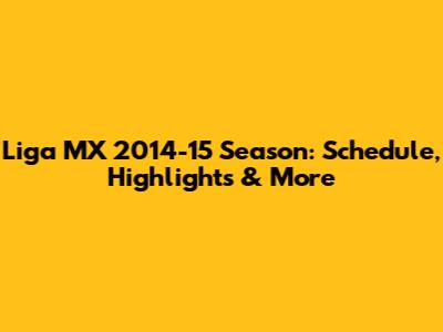 Liga MX 2014-15 Season: Schedule, Highlights & More