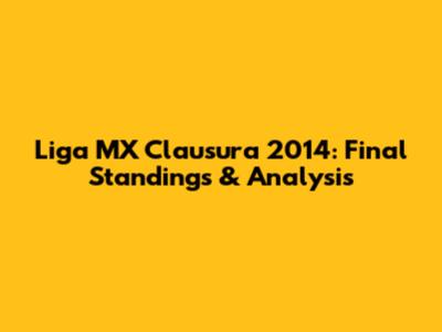 Liga MX Clausura 2014: Final Standings & Analysis