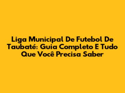 Liga Municipal De Futebol De Taubaté: Guia Completo E Tudo Que Você Precisa Saber