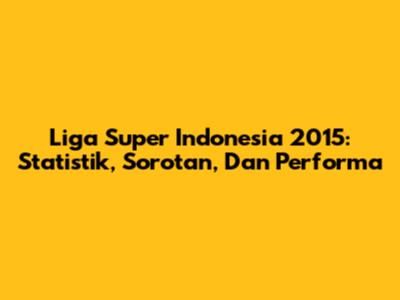 Liga Super Indonesia 2015: Statistik, Sorotan, Dan Performa