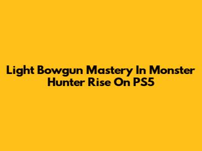 Light Bowgun Mastery In Monster Hunter Rise On PS5
