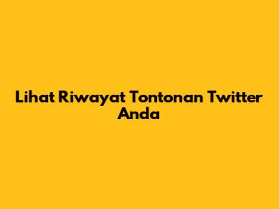 Lihat Riwayat Tontonan Twitter Anda