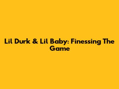 Lil Durk & Lil Baby: Finessing The Game