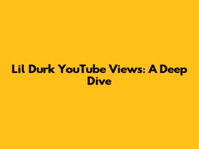 Lil Durk YouTube Views: A Deep Dive