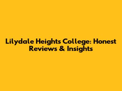 Lilydale Heights College: Honest Reviews & Insights