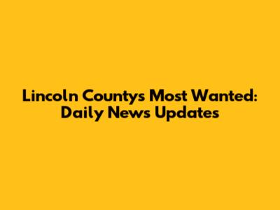 Lincoln County's Most Wanted: Daily News Updates