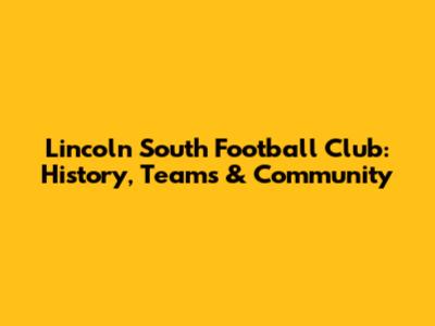 Lincoln South Football Club: History, Teams & Community