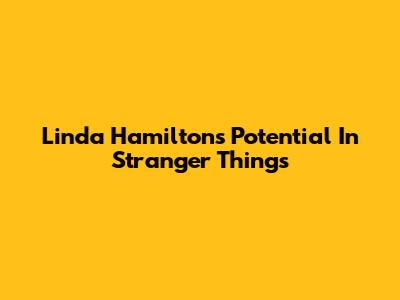 Linda Hamilton's Potential In Stranger Things