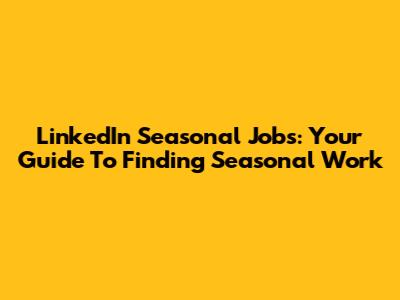 LinkedIn Seasonal Jobs: Your Guide To Finding Seasonal Work