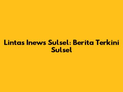 Lintas Inews Sulsel: Berita Terkini Sulsel