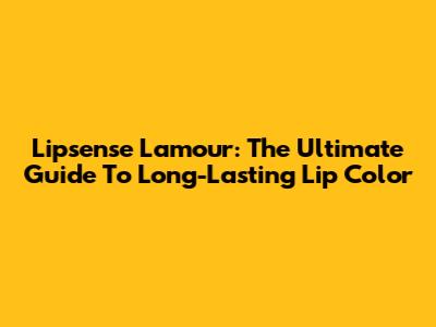 Lipsense Lamour: The Ultimate Guide To Long-Lasting Lip Color