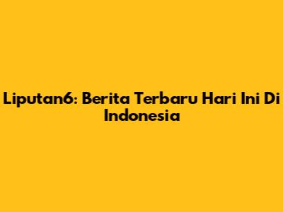 Liputan6: Berita Terbaru Hari Ini Di Indonesia