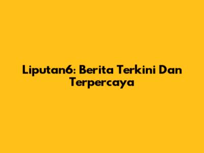 Liputan6: Berita Terkini Dan Terpercaya