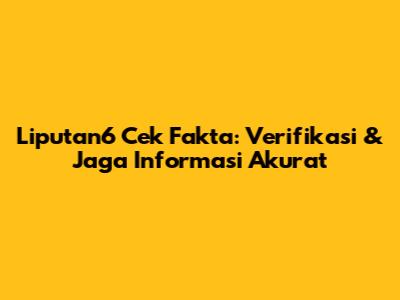 Liputan6 Cek Fakta: Verifikasi & Jaga Informasi Akurat
