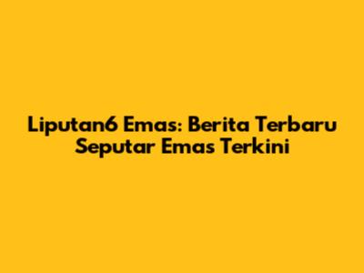 Liputan6 Emas: Berita Terbaru Seputar Emas Terkini