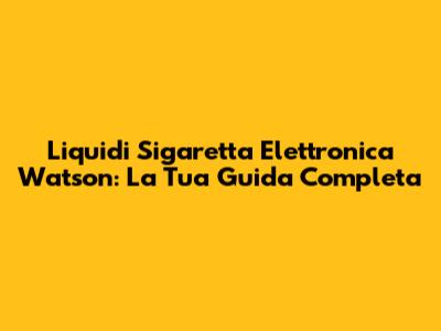 Liquidi Sigaretta Elettronica Watson: La Tua Guida Completa