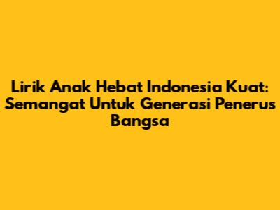 Lirik Anak Hebat Indonesia Kuat: Semangat Untuk Generasi Penerus Bangsa