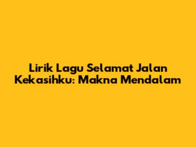 Lirik Lagu 'Selamat Jalan Kekasihku': Makna Mendalam