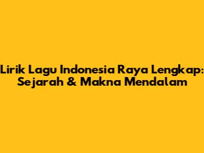 Lirik Lagu Indonesia Raya Lengkap: Sejarah & Makna Mendalam